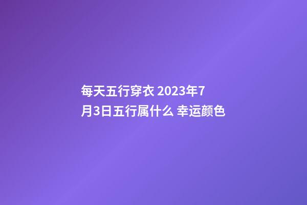 每天五行穿衣 2023年7月3日五行属什么 幸运颜色